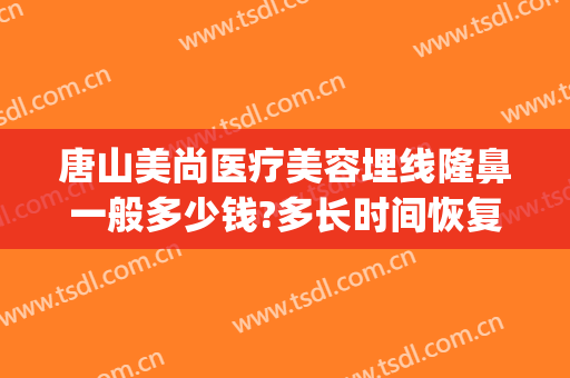 唐山美尚医疗美容埋线隆鼻一般多少钱?多长时间恢复?(唐山埋线双眼皮的价格)