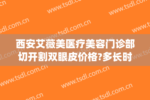 西安艾薇美医疗美容门诊部切开割双眼皮价格?多长时间恢复?(西安艾薇美整形)