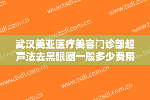 武汉美亚医疗美容门诊部超声法去黑眼圈一般多少费用?需要多久恢复?