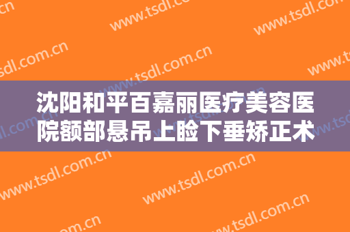沈阳和平百嘉丽医疗美容医院额部悬吊上睑下垂矫正术多少钱?可靠吗?