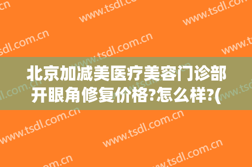 北京加减美医疗美容门诊部开眼角修复价格?怎么样?(爱美整形门诊部)