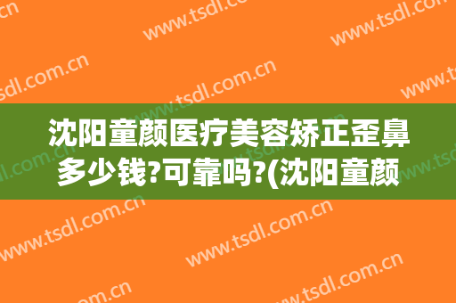沈阳童颜医疗美容矫正歪鼻多少钱?可靠吗?(沈阳童颜医疗美容整形医院电话)