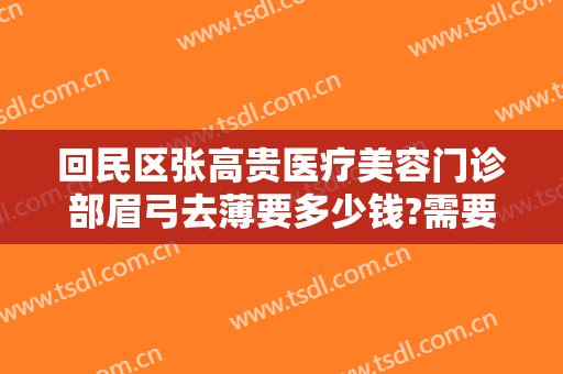 回民区张高贵医疗美容门诊部眉弓去薄要多少钱?需要多久恢复?