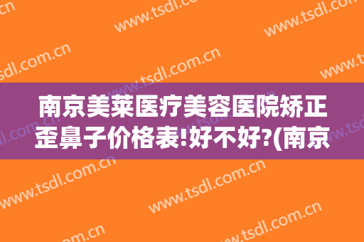 南京美莱医疗美容医院矫正歪鼻子价格表!好不好?(南京美莱整形医院图片)