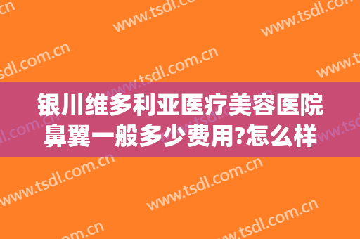 银川维多利亚医疗美容医院鼻翼一般多少费用?怎么样?(银川维多利亚美容医院是正规医院吗)