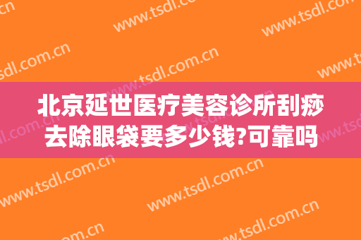 北京延世医疗美容诊所刮痧去除眼袋要多少钱?可靠吗?(刮眼袋需要多少钱)