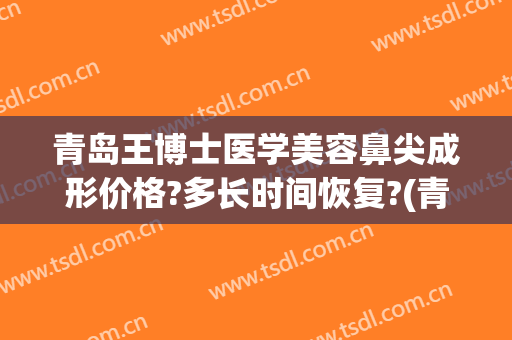 青岛王博士医学美容鼻尖成形价格?多长时间恢复?(青岛博士医院美容)