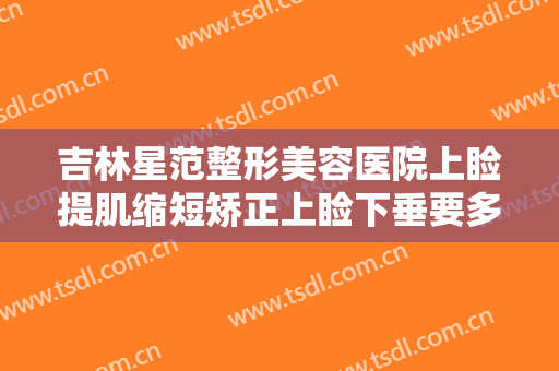 吉林星范整形美容医院上睑提肌缩短矫正上睑下垂要多少钱?可靠吗?