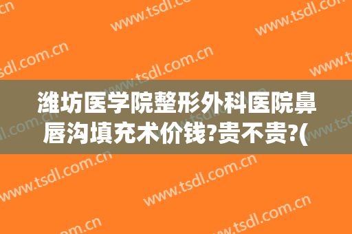 潍坊医学院整形外科医院鼻唇沟填充术价钱?贵不贵?(潍坊医美整形)