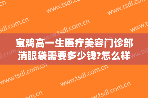 宝鸡高一生医疗美容门诊部消眼袋需要多少钱?怎么样?(宝鸡去眼袋手术多少钱)