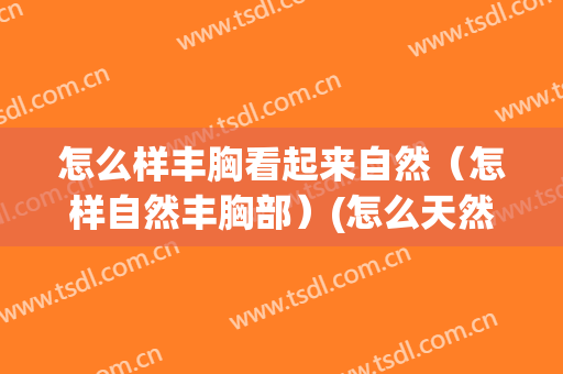 怎么样丰胸看起来自然（怎样自然丰胸部）(怎么天然丰胸)