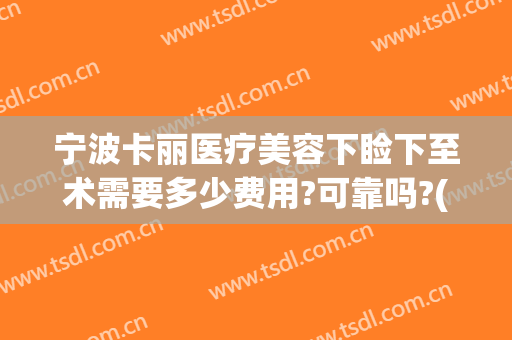 宁波卡丽医疗美容下睑下至术需要多少费用?可靠吗?(宁波卡丽医疗整形)