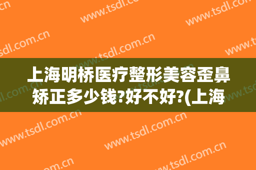 上海明桥医疗整形美容歪鼻矫正多少钱?好不好?(上海明桥医疗美容医院怎么样)