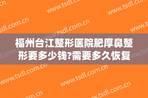 福州台江整形医院肥厚鼻整形要多少钱?需要多久恢复?(福州台江整形医院在哪)