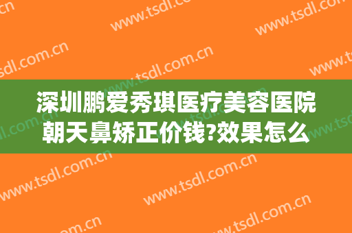 深圳鹏爱秀琪医疗美容医院朝天鼻矫正价钱?效果怎么样?(鹏爱秀琪整形医院)