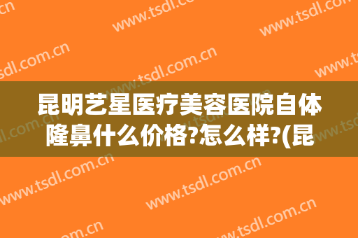 昆明艺星医疗美容医院自体隆鼻什么价格?怎么样?(昆明艺星医疗美容医院自体隆鼻什么价格?怎么样预约)