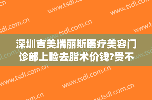 深圳吉美瑞丽斯医疗美容门诊部上睑去脂术价钱?贵不贵?(广州吉美瑞丽斯医疗美容机构)