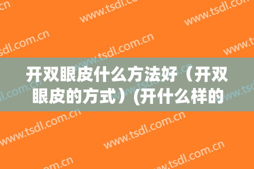 开双眼皮什么方法好（开双眼皮的方式）(开什么样的双眼皮好看)