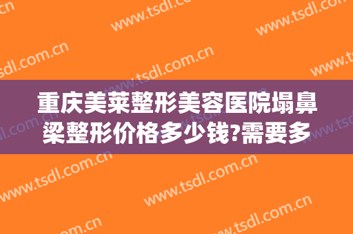 重庆美莱整形美容医院塌鼻梁整形价格多少钱?需要多久恢复?(重庆美莱整形美容医院图片)