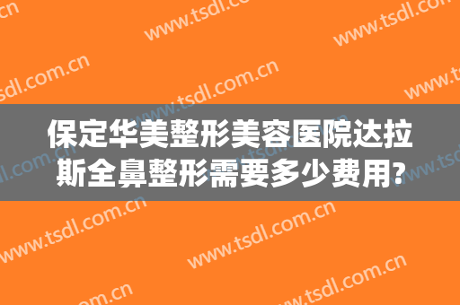 保定华美整形美容医院达拉斯全鼻整形需要多少费用?需要多久恢复?(华美整形医院做鼻子多少钱?)