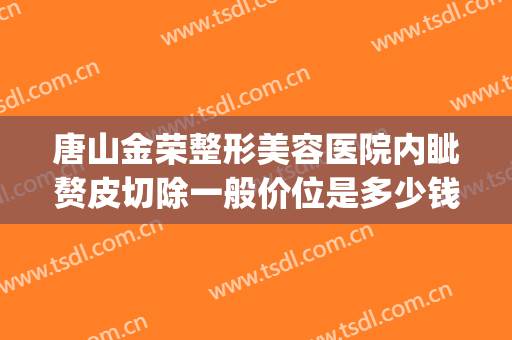 唐山金荣整形美容医院内眦赘皮切除一般价位是多少钱?效果怎么样?(唐山金荣整形地址)