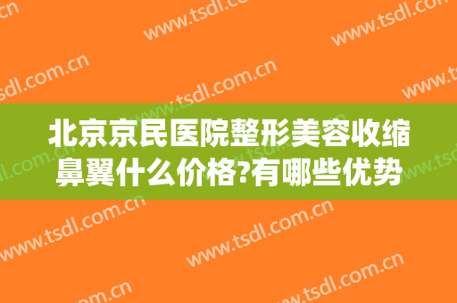 北京京民医院整形美容收缩鼻翼什么价格?有哪些优势?(收缩鼻翼手术价格)