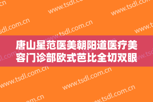 唐山星范医美朝阳道医疗美容门诊部欧式芭比全切双眼皮什么价格?可靠吗?