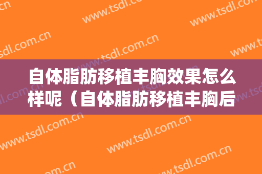 自体脂肪移植丰胸效果怎么样呢（自体脂肪移植丰胸后很后悔）(自体脂肪移植丰胸有什么后遗症)