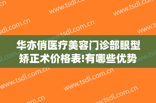 华亦俏医疗美容门诊部眼型矫正术价格表!有哪些优势?(华亦俏医疗美容正规吗)