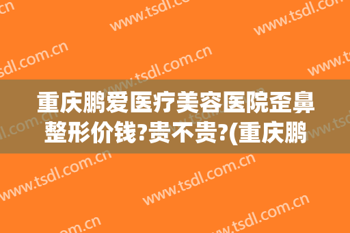 重庆鹏爱医疗美容医院歪鼻整形价钱?贵不贵?(重庆鹏爱医疗美容医院歪鼻整形价钱?贵不贵呀)