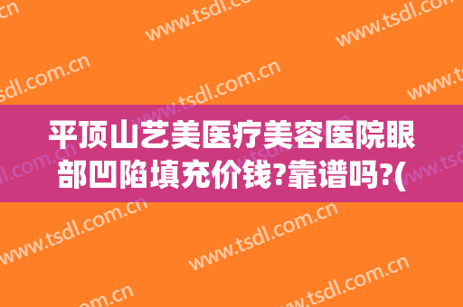 平顶山艺美医疗美容医院眼部凹陷填充价钱?靠谱吗?(平顶山市整形医院)