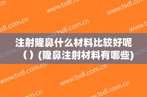 注射隆鼻什么材料比较好呢（）(隆鼻注射材料有哪些)