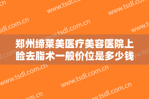 郑州缔莱美医疗美容医院上睑去脂术一般价位是多少钱?可靠吗?