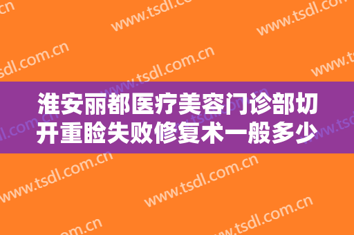 淮安丽都医疗美容门诊部切开重睑失败修复术一般多少费用?效果怎么样?