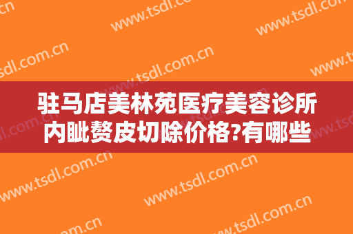 驻马店美林苑医疗美容诊所内眦赘皮切除价格?有哪些优势?