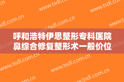 呼和浩特伊思整形专科医院鼻综合修复整形术一般价位是多少钱?贵不贵?