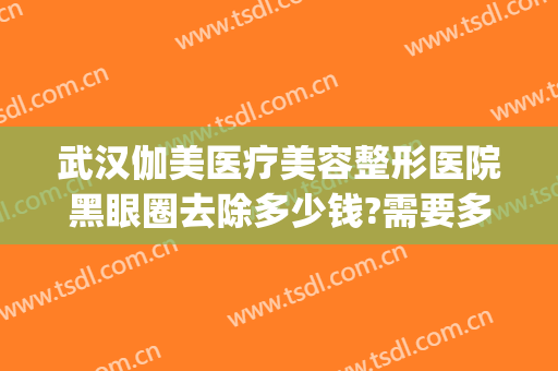 武汉伽美医疗美容整形医院黑眼圈去除多少钱?需要多久恢复?(医美去黑眼圈费用)