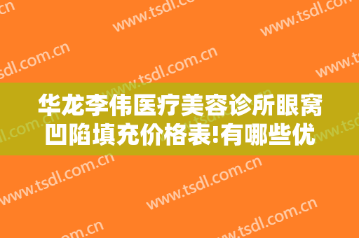 华龙李伟医疗美容诊所眼窝凹陷填充价格表!有哪些优势?