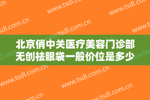 北京俏中关医疗美容门诊部无创祛眼袋一般价位是多少钱?怎么样?