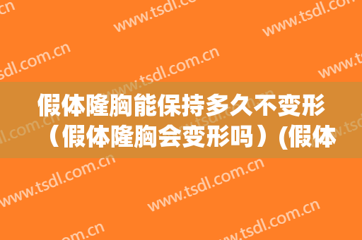 假体隆胸能保持多久不变形（假体隆胸会变形吗）(假体隆胸变形有危险吗)