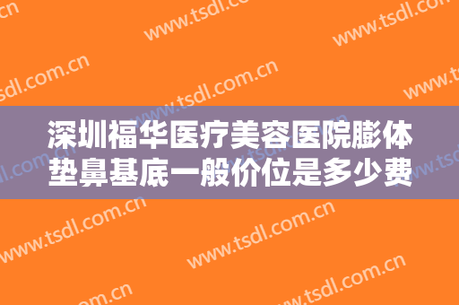 深圳福华医疗美容医院膨体垫鼻基底一般价位是多少费用?有哪些优势?
