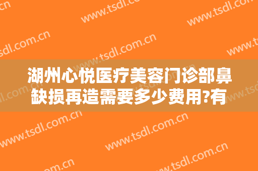 湖州心悦医疗美容门诊部鼻缺损再造需要多少费用?有哪些优势?