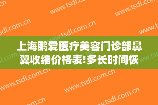 上海鹏爱医疗美容门诊部鼻翼收缩价格表!多长时间恢复?(上海鹏爱医疗美容医院怎样)