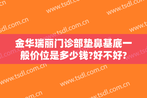 金华瑞丽门诊部垫鼻基底一般价位是多少钱?好不好?