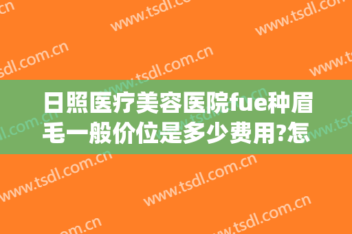 日照医疗美容医院fue种眉毛一般价位是多少费用?怎么样?(上海种植眉毛价格)