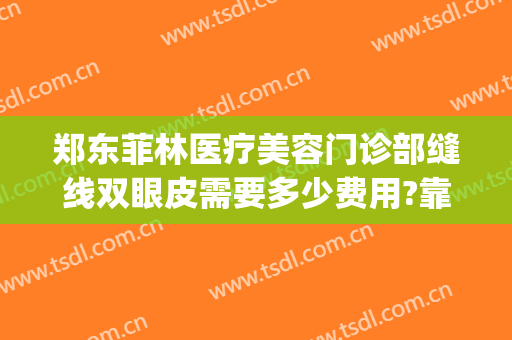 郑东菲林医疗美容门诊部缝线双眼皮需要多少费用?靠谱吗?(郑州菲林整形医院怎么样)