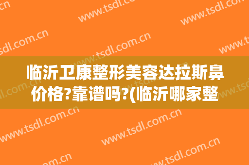 临沂卫康整形美容达拉斯鼻价格?靠谱吗?(临沂哪家整形医院隆鼻好是卫康为美丽负责)