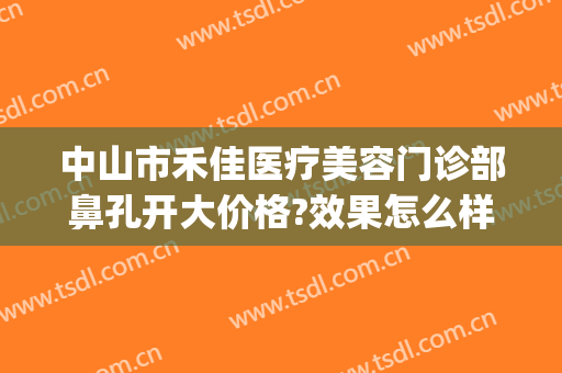 中山市禾佳医疗美容门诊部鼻孔开大价格?效果怎么样?(中山市禾佳医疗美容门诊部鼻孔开大价格?效果怎么样啊)