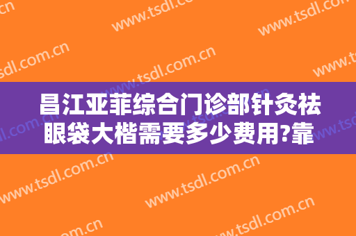 昌江亚菲综合门诊部针灸祛眼袋大楷需要多少费用?靠谱吗?