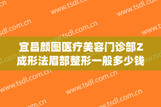 宜昌颜图医疗美容门诊部Z成形法眉部整形一般多少钱?怎么样?(宜昌颜图医疗美容门诊部有限公司)